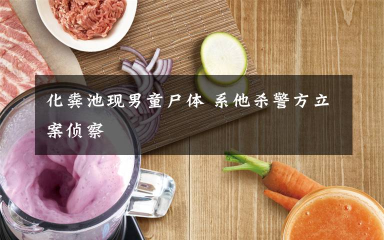 化粪池现男童尸体 系他杀警方立案侦察