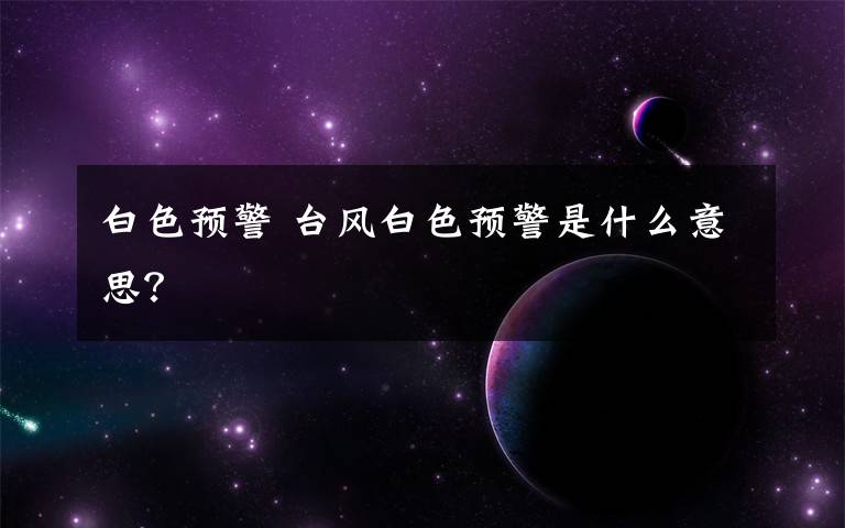 白色预警 台风白色预警是什么意思?