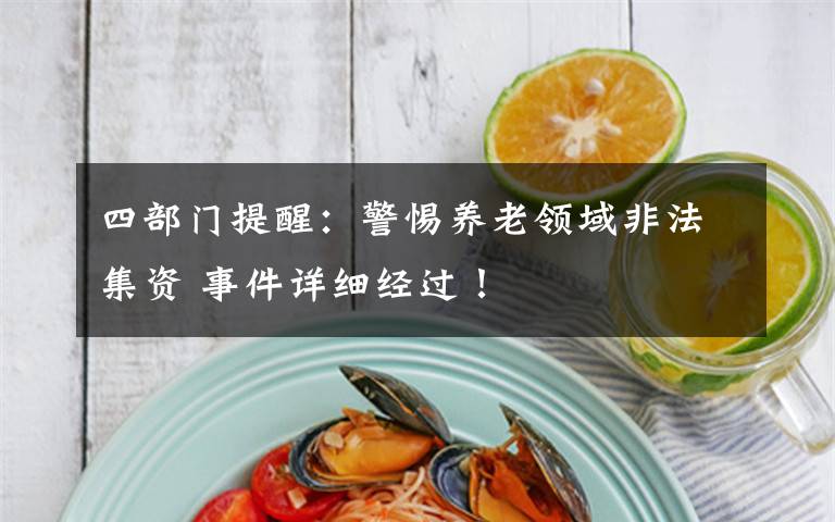 四部门提醒:警惕养老领域非法集资 事件详细经过!