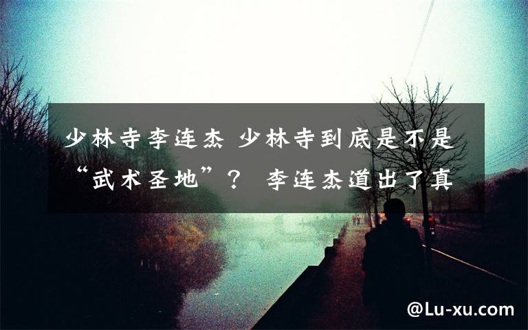 少林寺李连杰 少林寺到底是不是“武术圣地”? 李连杰道出了真相