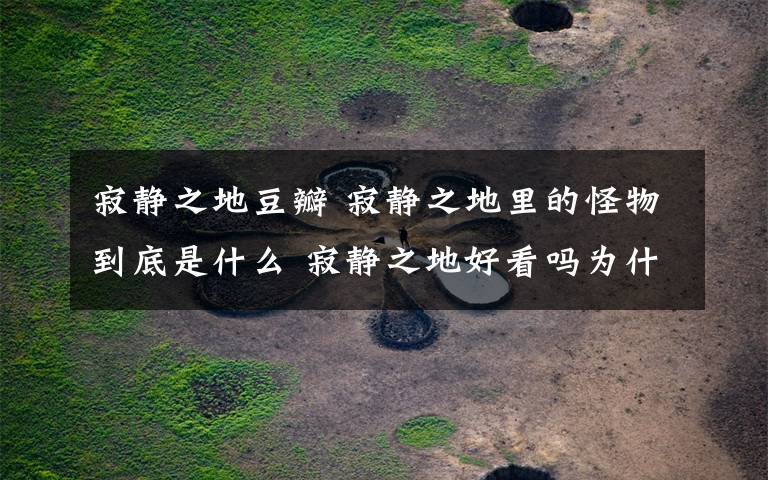 寂静之地豆瓣 寂静之地里的怪物到底是什么 寂静之地好看吗为什么豆瓣评分这么高