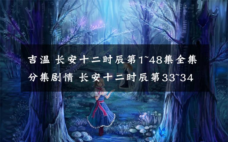 吉温 长安十二时辰第1~48集全集分集剧情 长安十二时辰第33~34集预告