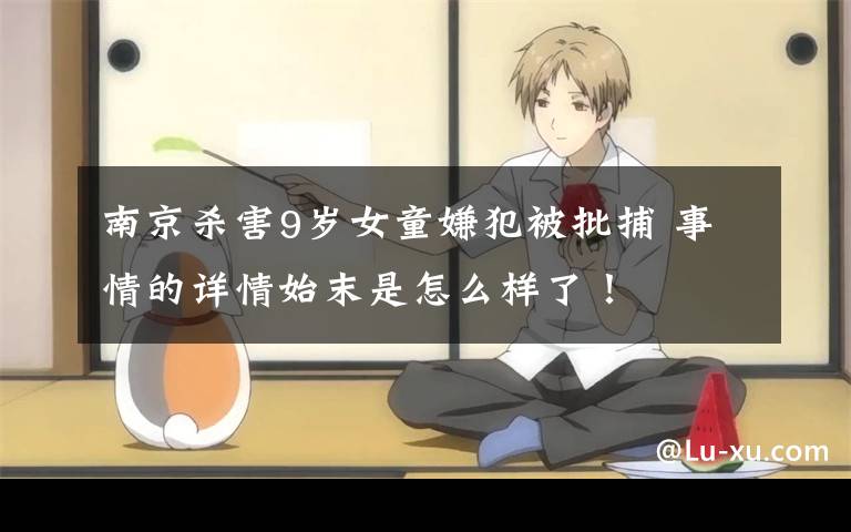 南京杀害9岁女童嫌犯被批捕 事情的详情始末是怎么样了!