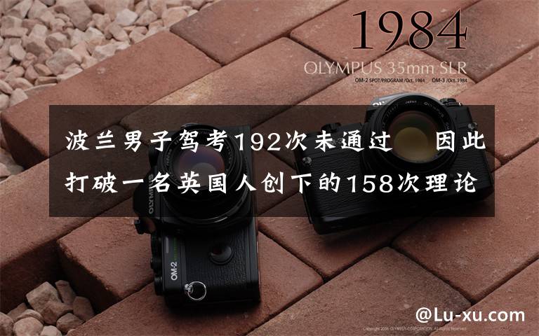 波兰男子驾考192次未通过  因此打破一名英国人创下的158次理论考试不过的纪录 对此大家怎么看?