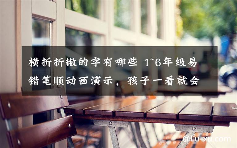 横折折撇的字有哪些 1~6年级易错笔顺动画演示,孩子一看就会!(赶快收藏!)