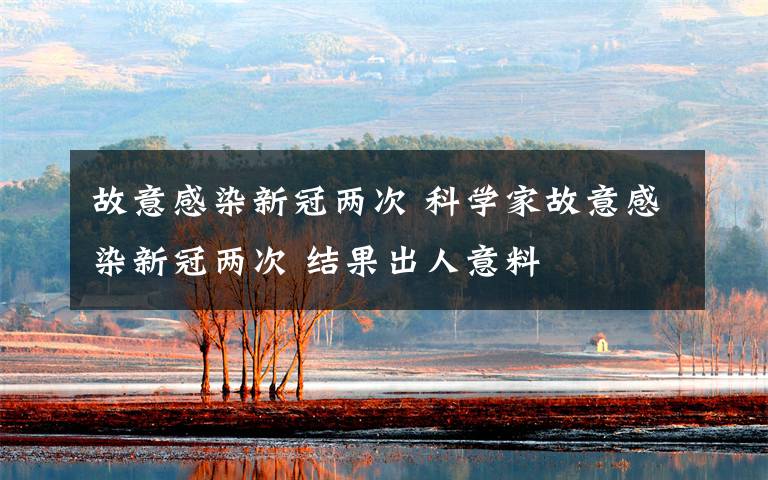 故意感染新冠两次 科学家故意感染新冠两次 结果出人意料