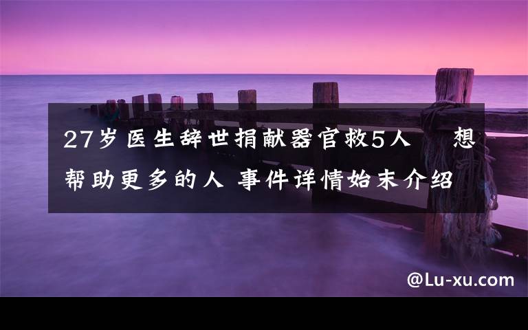27岁医生辞世捐献器官救5人  想帮助更多的人 事件详情始末介绍!