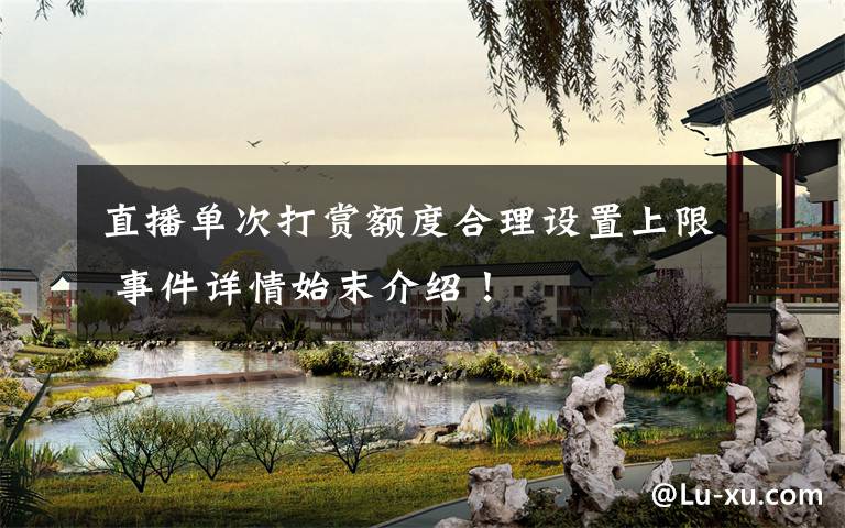 直播单次打赏额度合理设置上限 事件详情始末介绍！