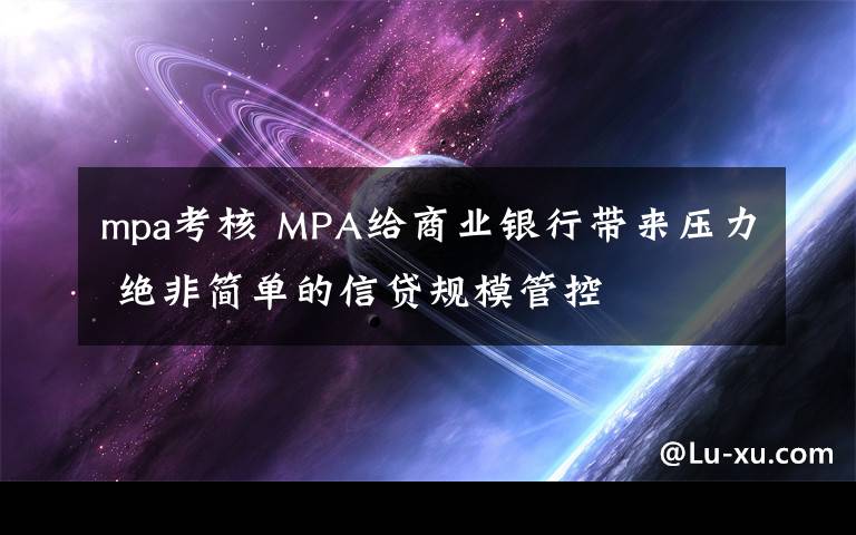 mpa考核 MPA给商业银行带来压力 绝非简单的信贷规模管控