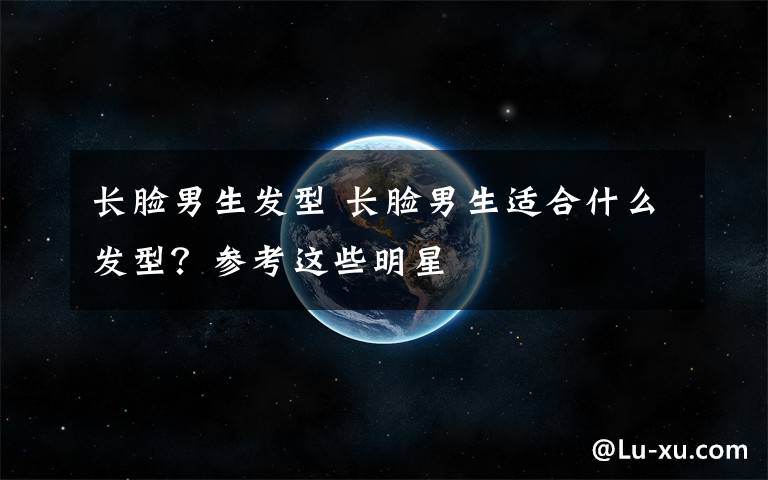 长脸男生发型 长脸男生适合什么发型?参考这些明星