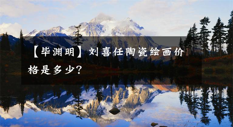 【毕渊明】刘喜任陶瓷绘画价格是多少？