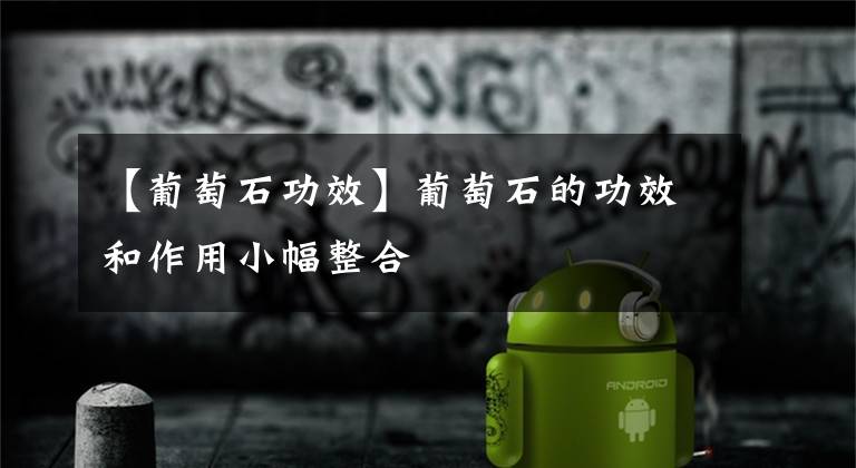 【葡萄石功效】葡萄石的功效和作用小幅整合