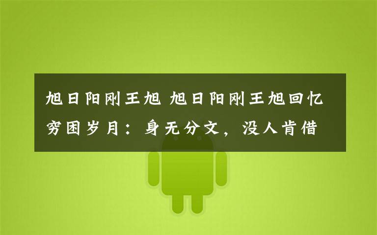 旭日阳刚王旭 旭日阳刚王旭回忆穷困岁月：身无分文，没人肯借钱