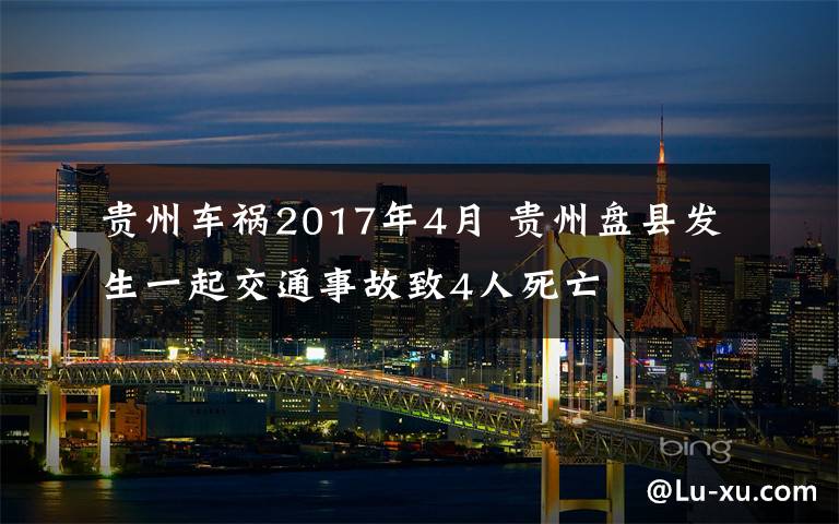 贵州车祸2017年4月 贵州盘县发生一起交通事故致4人死亡