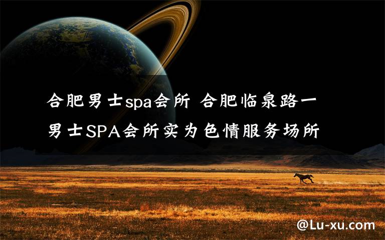 合肥男士spa会所 合肥临泉路一男士SPA会所实为色情服务场所 嫌疑人被拘留