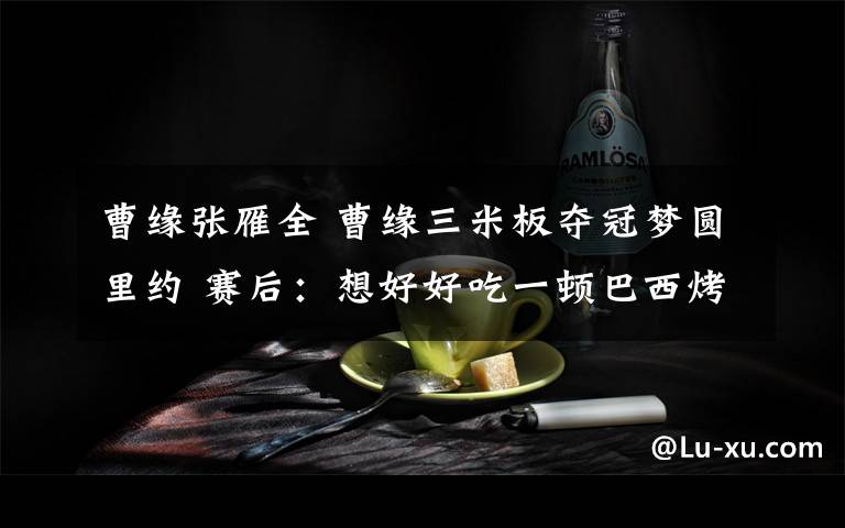 曹缘张雁全 曹缘三米板夺冠梦圆里约 赛后：想好好吃一顿巴西烤肉