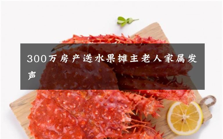 300万房产送水果摊主老人家属发声