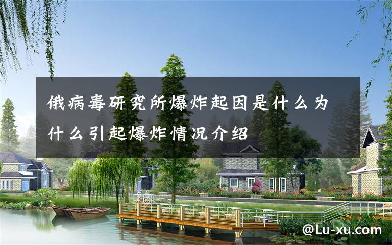 俄病毒研究所爆炸起因是什么为什么引起爆炸情况介绍