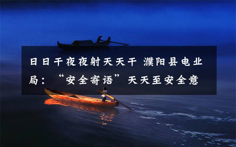 日日干夜夜射天天干 濮阳县电业局:“安全寄语”天天至安全意识日日增