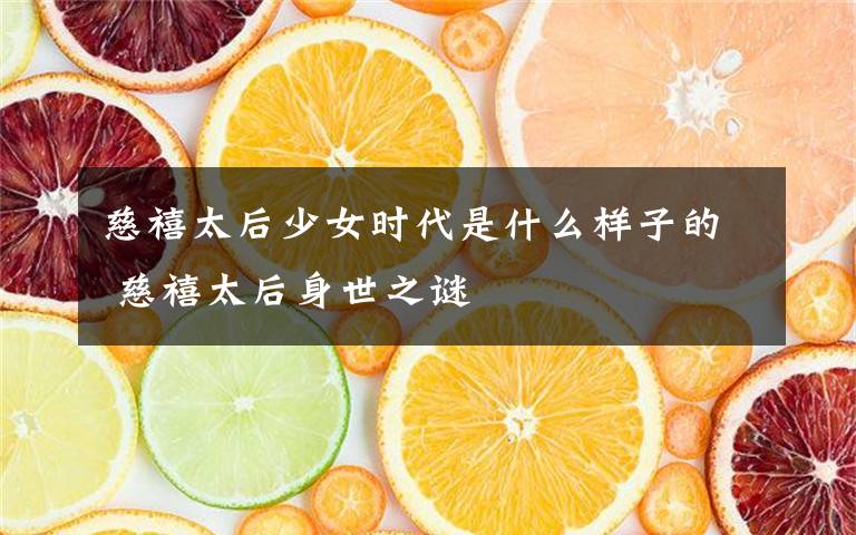 慈禧太后少女时代是什么样子的 慈禧太后身世之谜