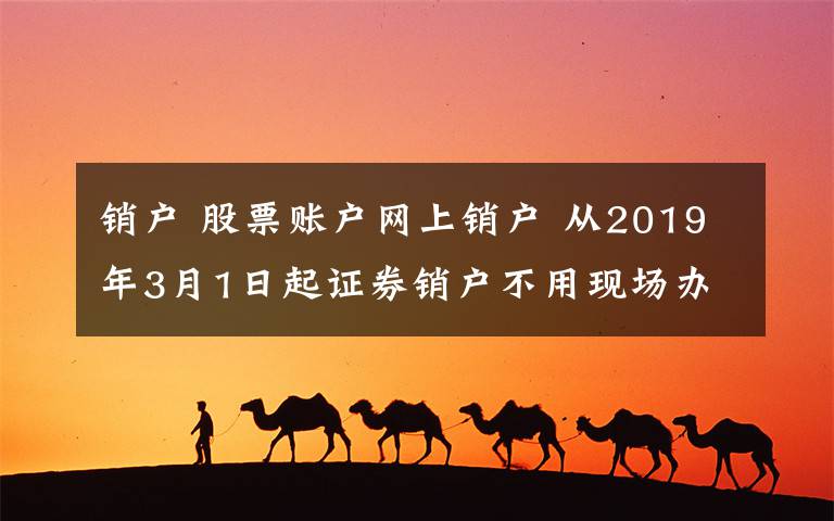 销户 股票账户网上销户 从2019年3月1日起证券销户不用现场办了