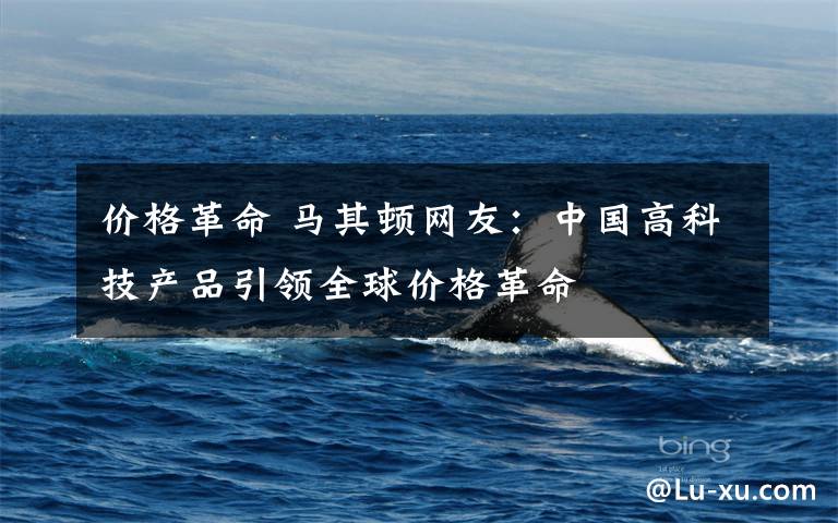 价格革命 马其顿网友：中国高科技产品引领全球价格革命