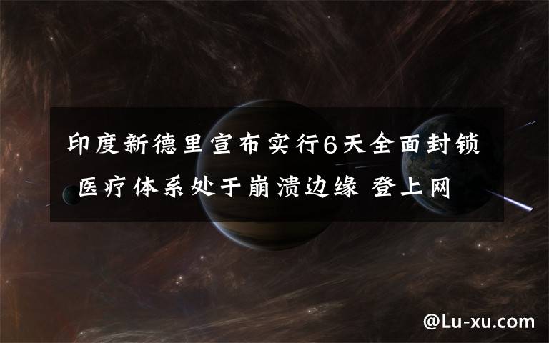 印度新德里宣布实行6天全面封锁 医疗体系处于崩溃边缘 登上网络热搜了!