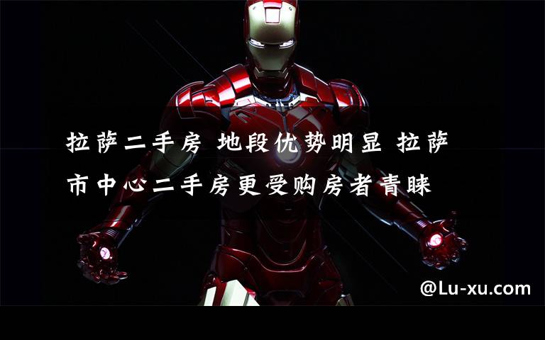 拉萨二手房 地段优势明显 拉萨市中心二手房更受购房者青睐