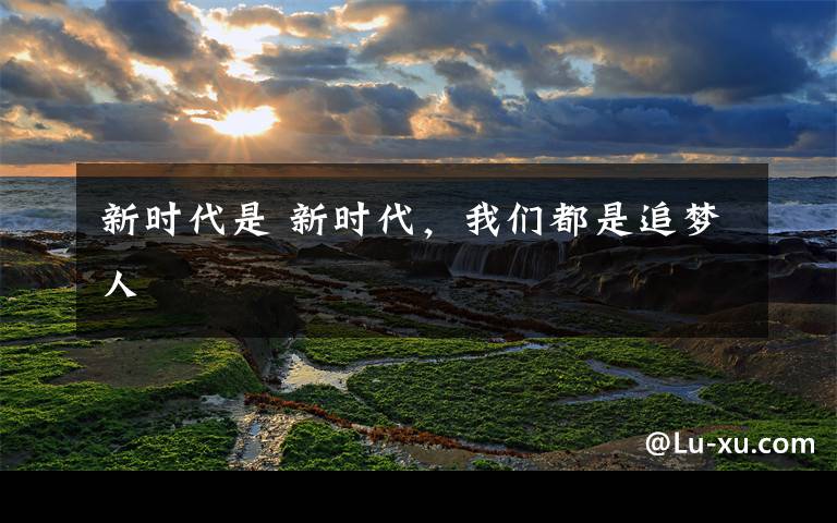 新时代是 新时代,我们都是追梦人