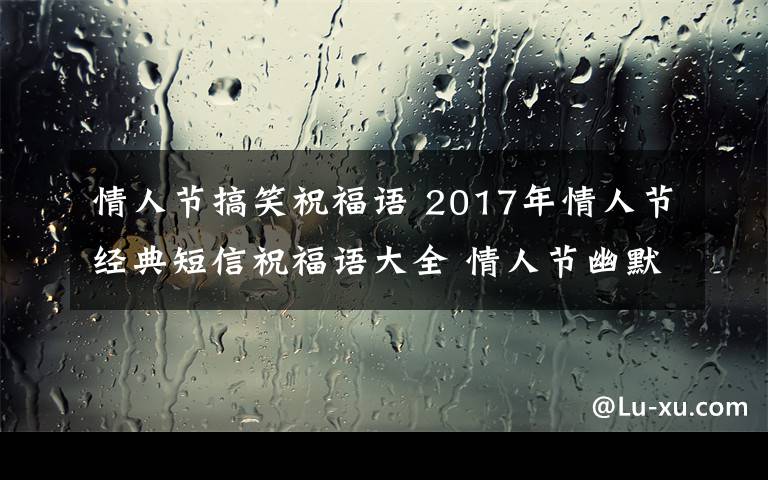 情人节搞笑祝福语 2017年情人节经典短信祝福语大全 情人节幽默搞笑短信祝福语