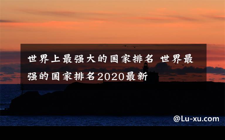世界上最强大的国家排名 世界最强的国家排名2020最新