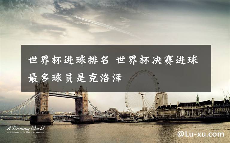 世界杯进球排名 世界杯决赛进球最多球员是克洛泽