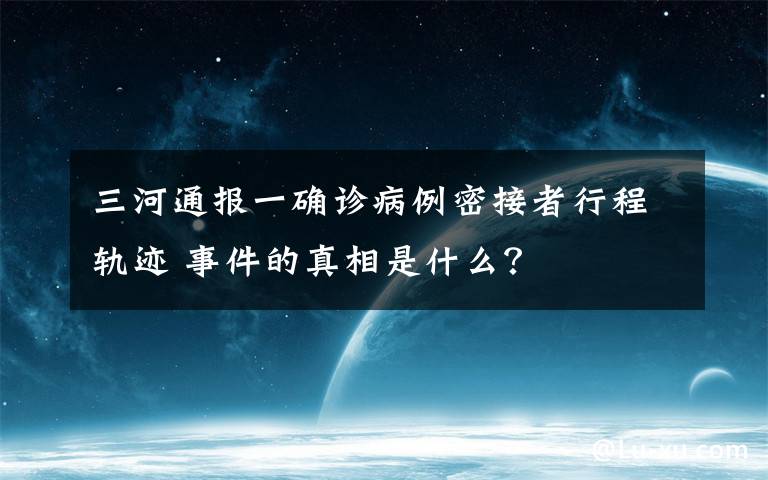 三河通报一确诊病例密接者行程轨迹 事件的真相是什么?