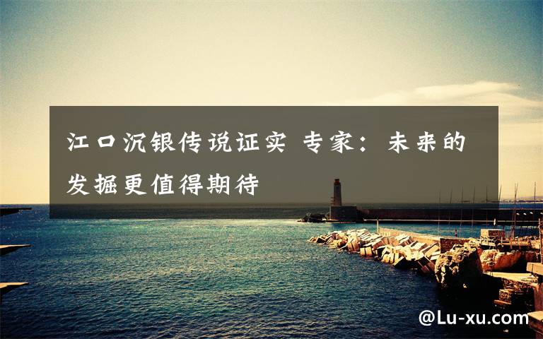 江口沉银传说证实 专家：未来的发掘更值得期待