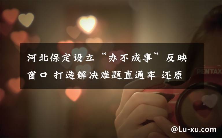 河北保定设立“办不成事”反映窗口 打造解决难题直通车 还原事发经过及背后原因!