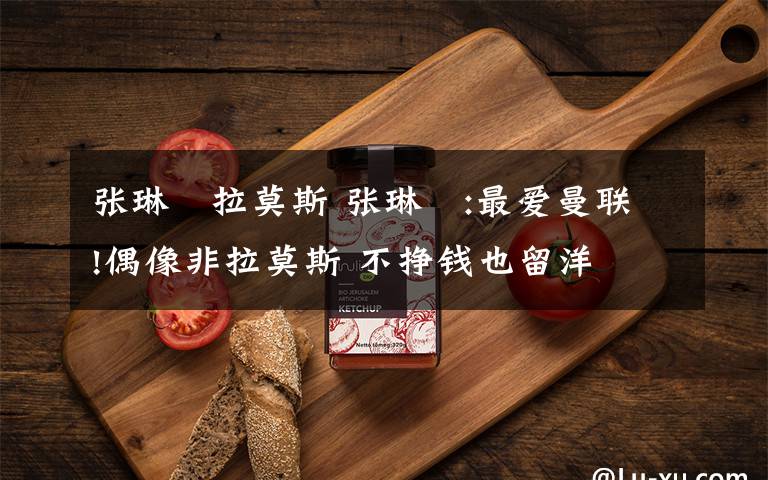 张琳芃拉莫斯 张琳芃:最爱曼联!偶像非拉莫斯 不挣钱也留洋