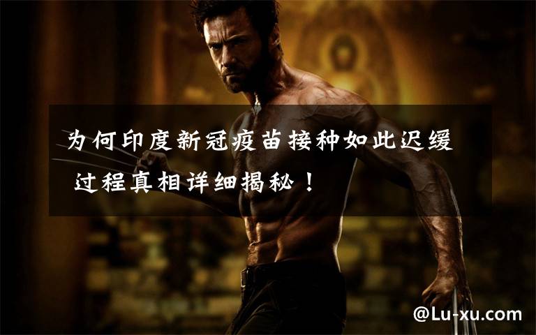 为何印度新冠疫苗接种如此迟缓 过程真相详细揭秘！