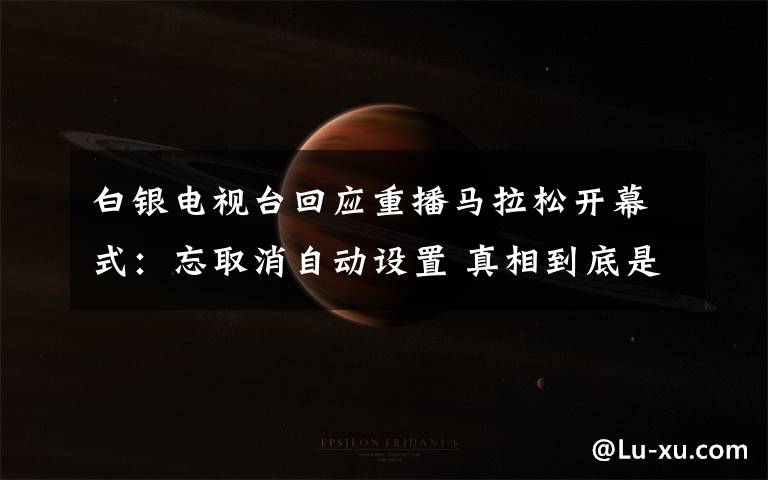 白银电视台回应重播马拉松开幕式:忘取消自动设置 真相到底是怎样的?