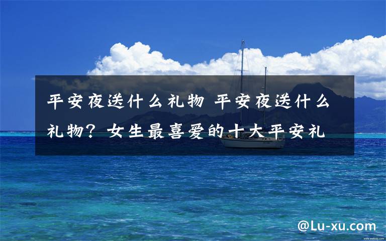 平安夜送什么礼物 平安夜送什么礼物?女生最喜爱的十大平安礼物