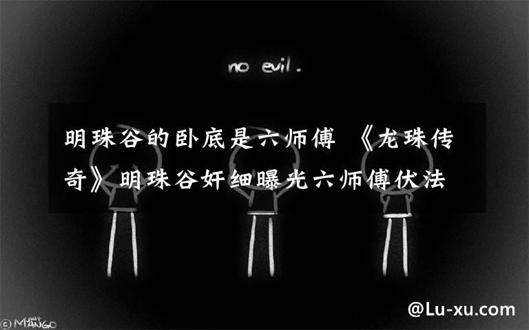 明珠谷的卧底是六师傅 《龙珠传奇》明珠谷奸细曝光六师傅伏法 附大结局及分集剧情