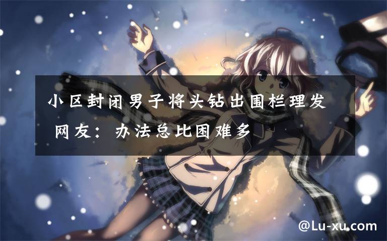 小区封闭男子将头钻出围栏理发 网友:办法总比困难多