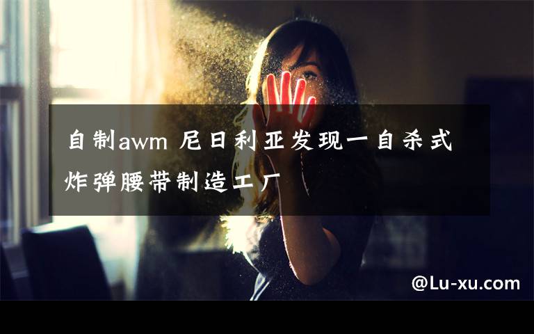 自制awm 尼日利亚发现一自杀式炸弹腰带制造工厂