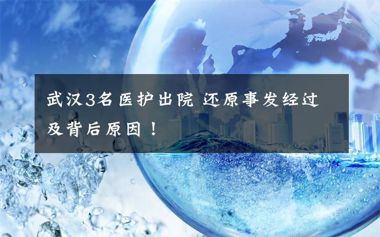 武汉3名医护出院 还原事发经过及背后原因！