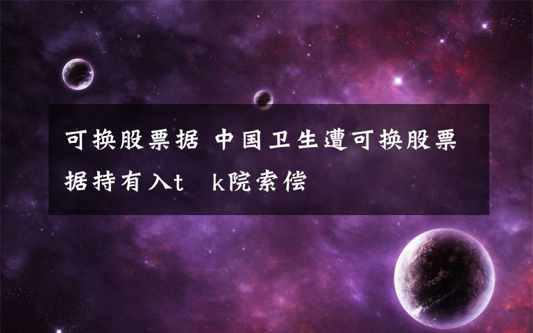 可换股票据 中国卫生遭可换股票据持有入t顗k院索偿