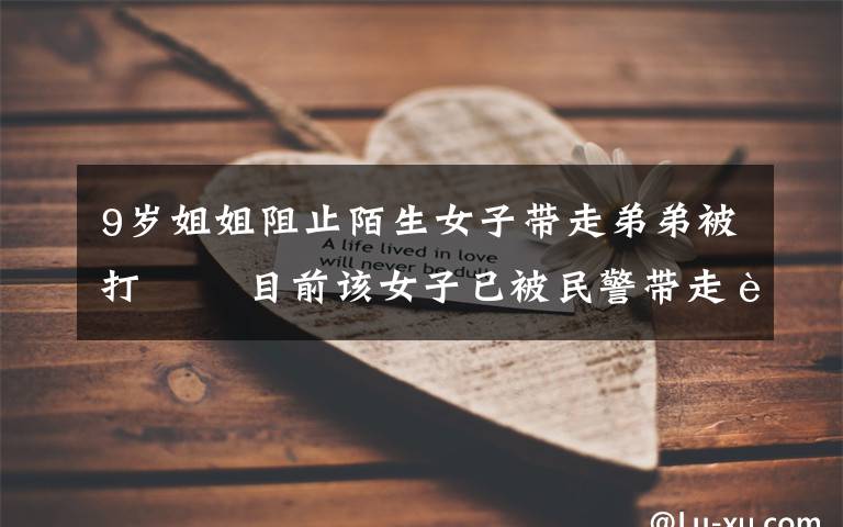 9岁姐姐阻止陌生女子带走弟弟被打   目前该女子已被民警带走调查 过程真相详细揭秘!