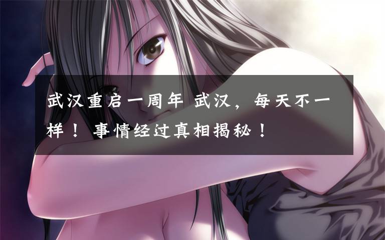 武汉重启一周年 武汉,每天不一样! 事情经过真相揭秘!