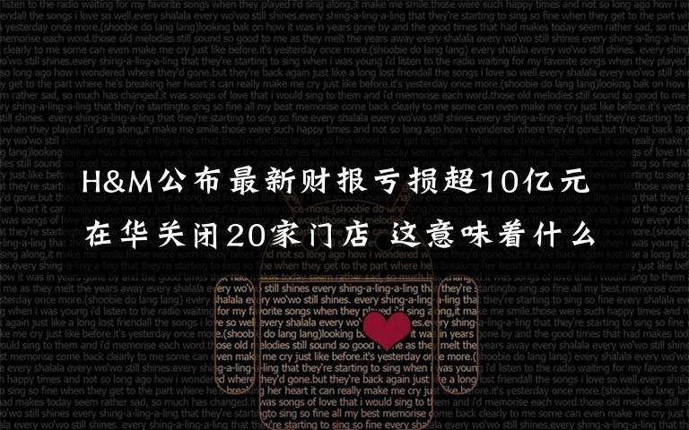 H&M公布最新财报亏损超10亿元 在华关闭20家门店 这意味着什么?