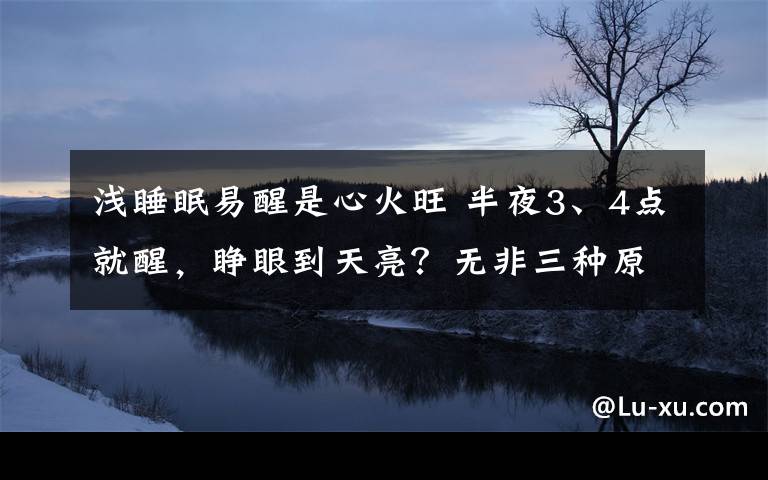 浅睡眠易醒是心火旺 半夜3、4点就醒,睁眼到天亮?无非三种原因!千年古方解决失眠问题!