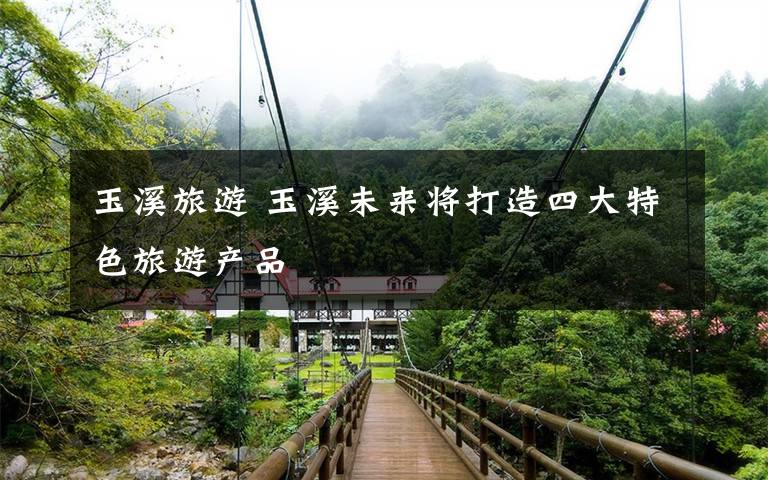 玉溪旅游 玉溪未来将打造四大特色旅游产品