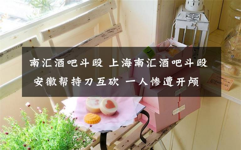 南汇酒吧斗殴 上海南汇酒吧斗殴 安徽帮持刀互砍 一人惨遭开颅